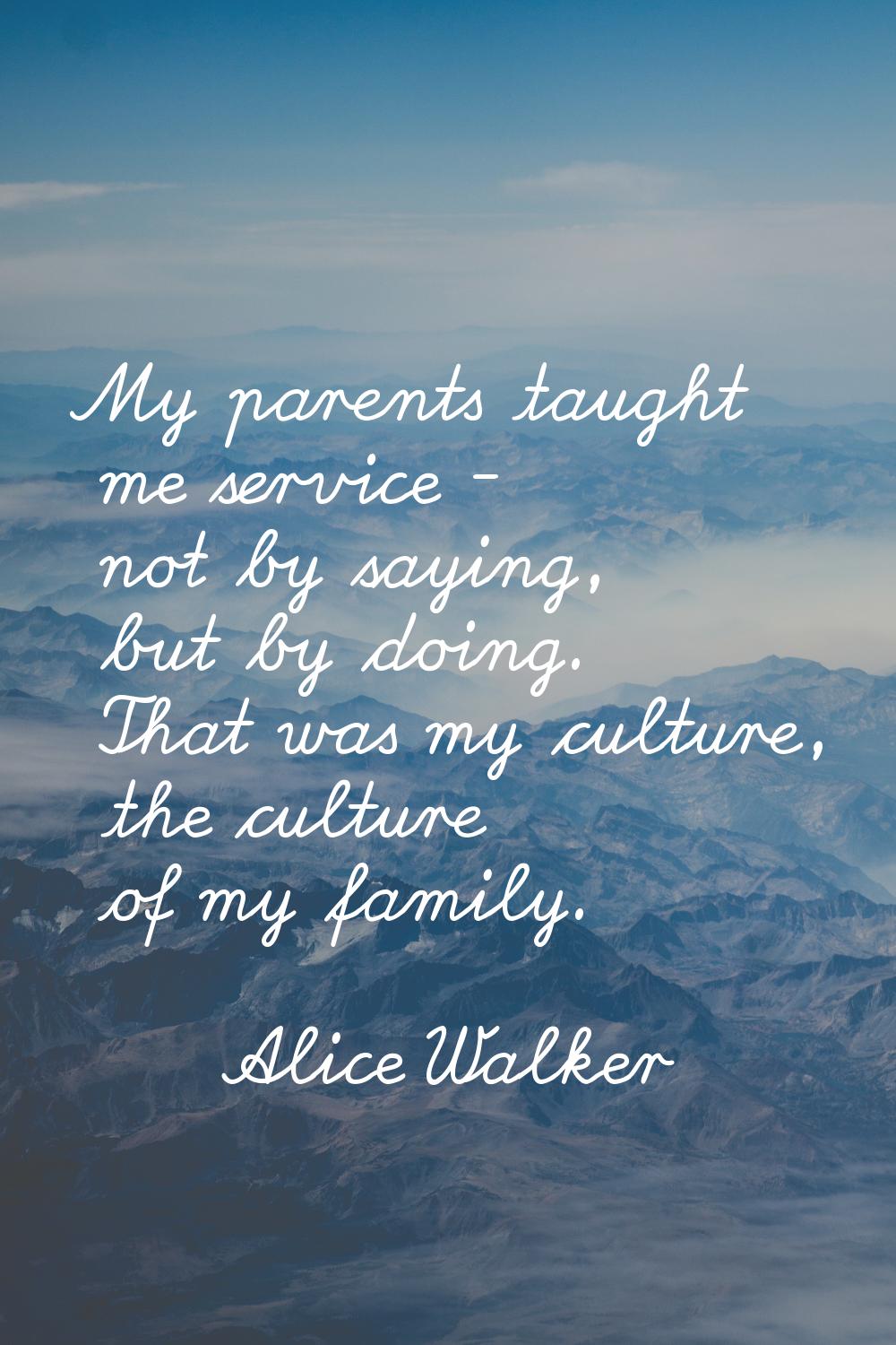 My parents taught me service - not by saying, but by doing. That was my culture, the culture of my 
