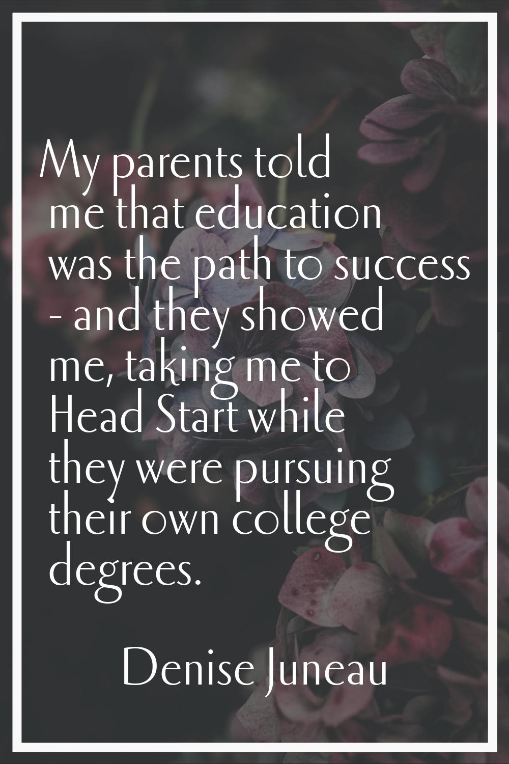 My parents told me that education was the path to success - and they showed me, taking me to Head S