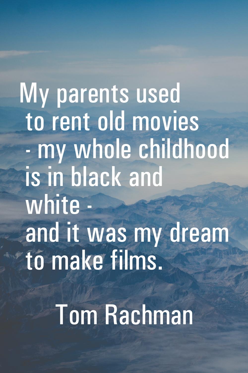 My parents used to rent old movies - my whole childhood is in black and white - and it was my dream