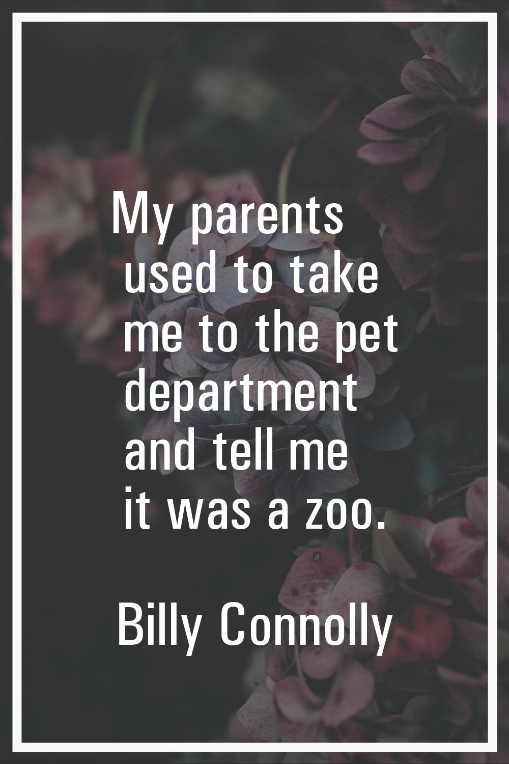 My parents used to take me to the pet department and tell me it was a zoo.