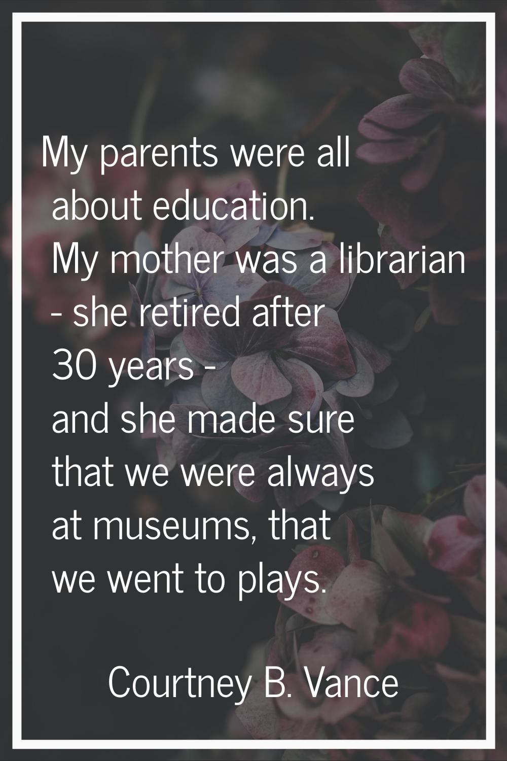 My parents were all about education. My mother was a librarian - she retired after 30 years - and s