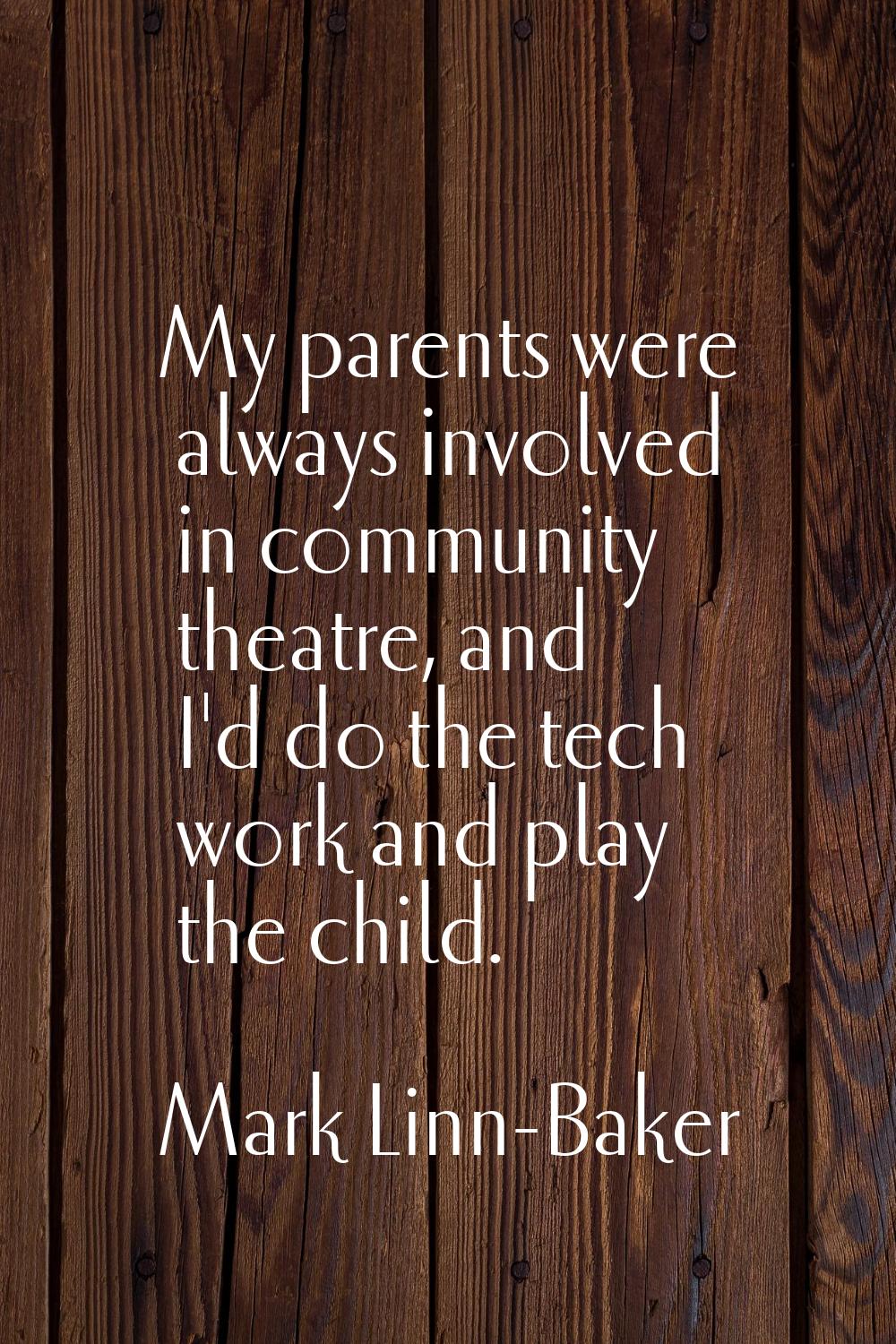 My parents were always involved in community theatre, and I'd do the tech work and play the child.