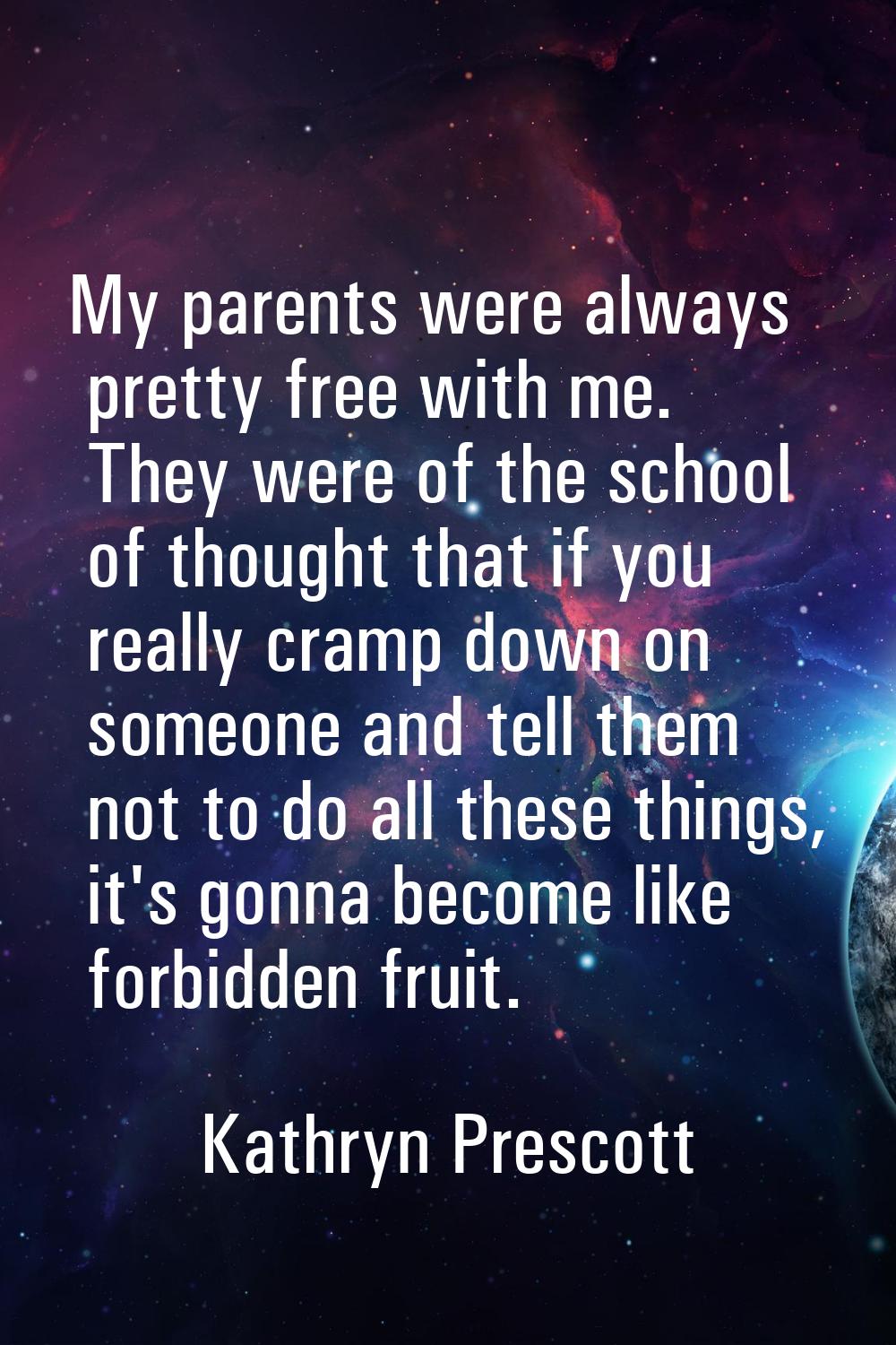 My parents were always pretty free with me. They were of the school of thought that if you really c