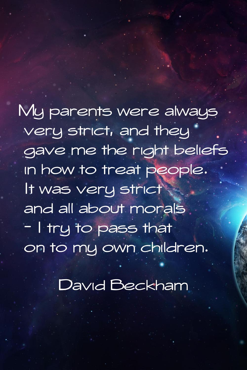 My parents were always very strict, and they gave me the right beliefs in how to treat people. It w