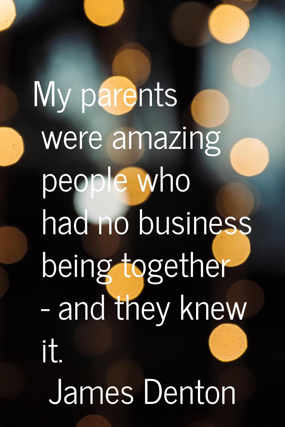 My parents were amazing people who had no business being together - and they knew it.