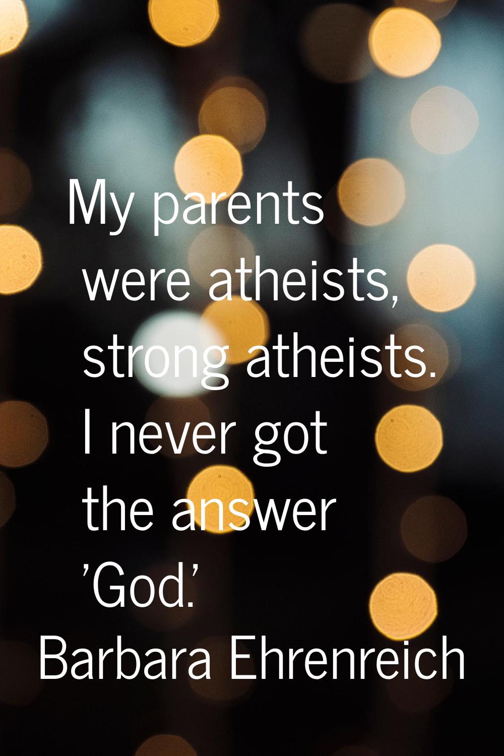 My parents were atheists, strong atheists. I never got the answer 'God.'
