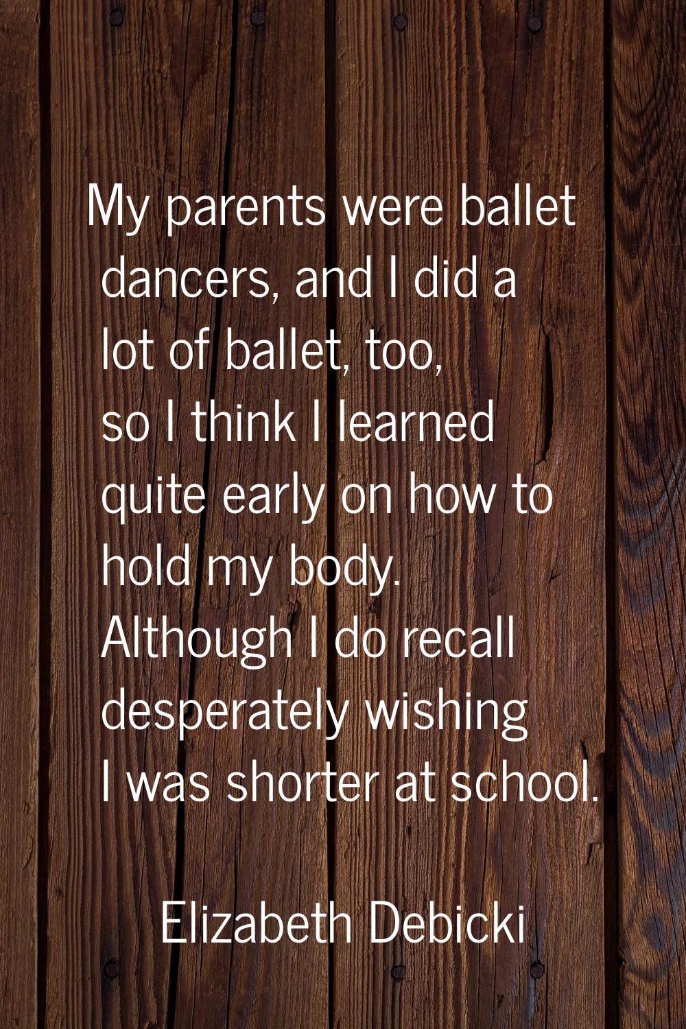My parents were ballet dancers, and I did a lot of ballet, too, so I think I learned quite early on