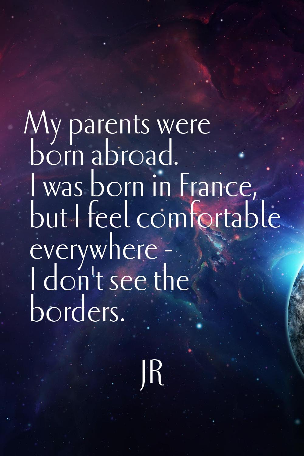 My parents were born abroad. I was born in France, but I feel comfortable everywhere - I don't see 
