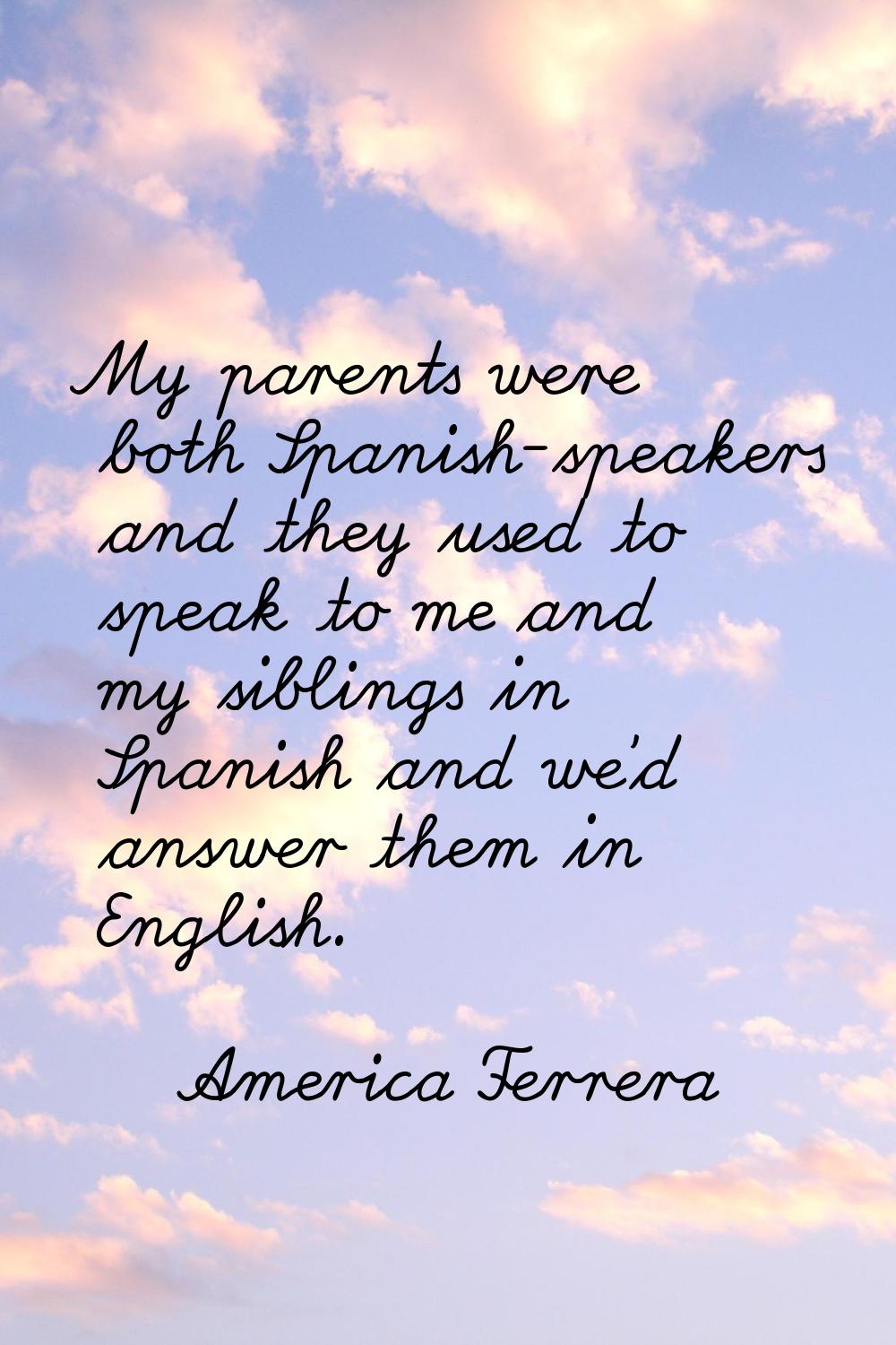 My parents were both Spanish-speakers and they used to speak to me and my siblings in Spanish and w