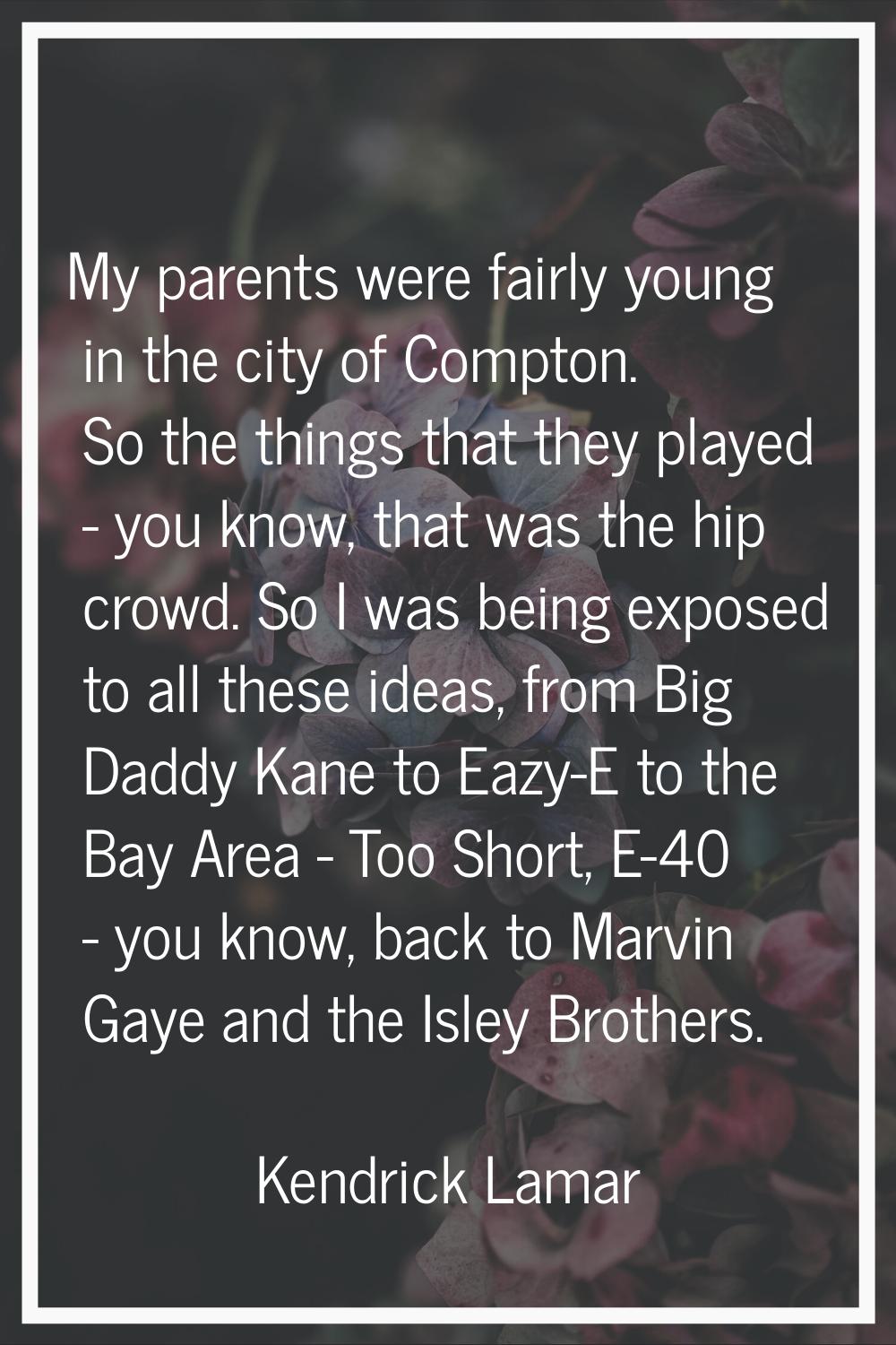 My parents were fairly young in the city of Compton. So the things that they played - you know, tha