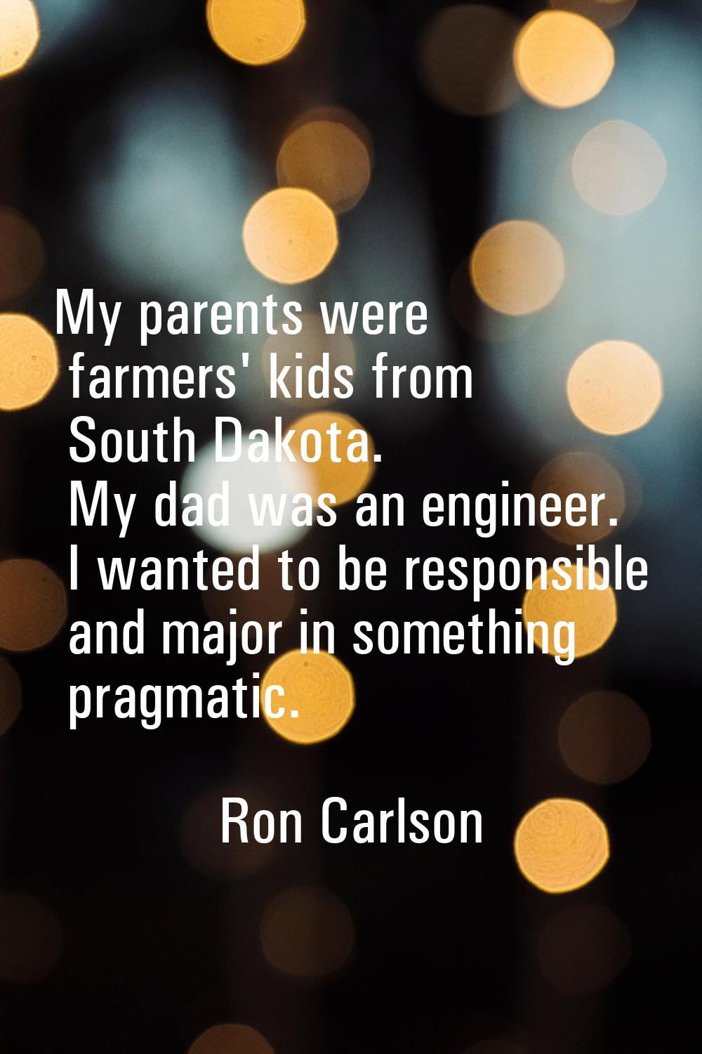 My parents were farmers' kids from South Dakota. My dad was an engineer. I wanted to be responsible