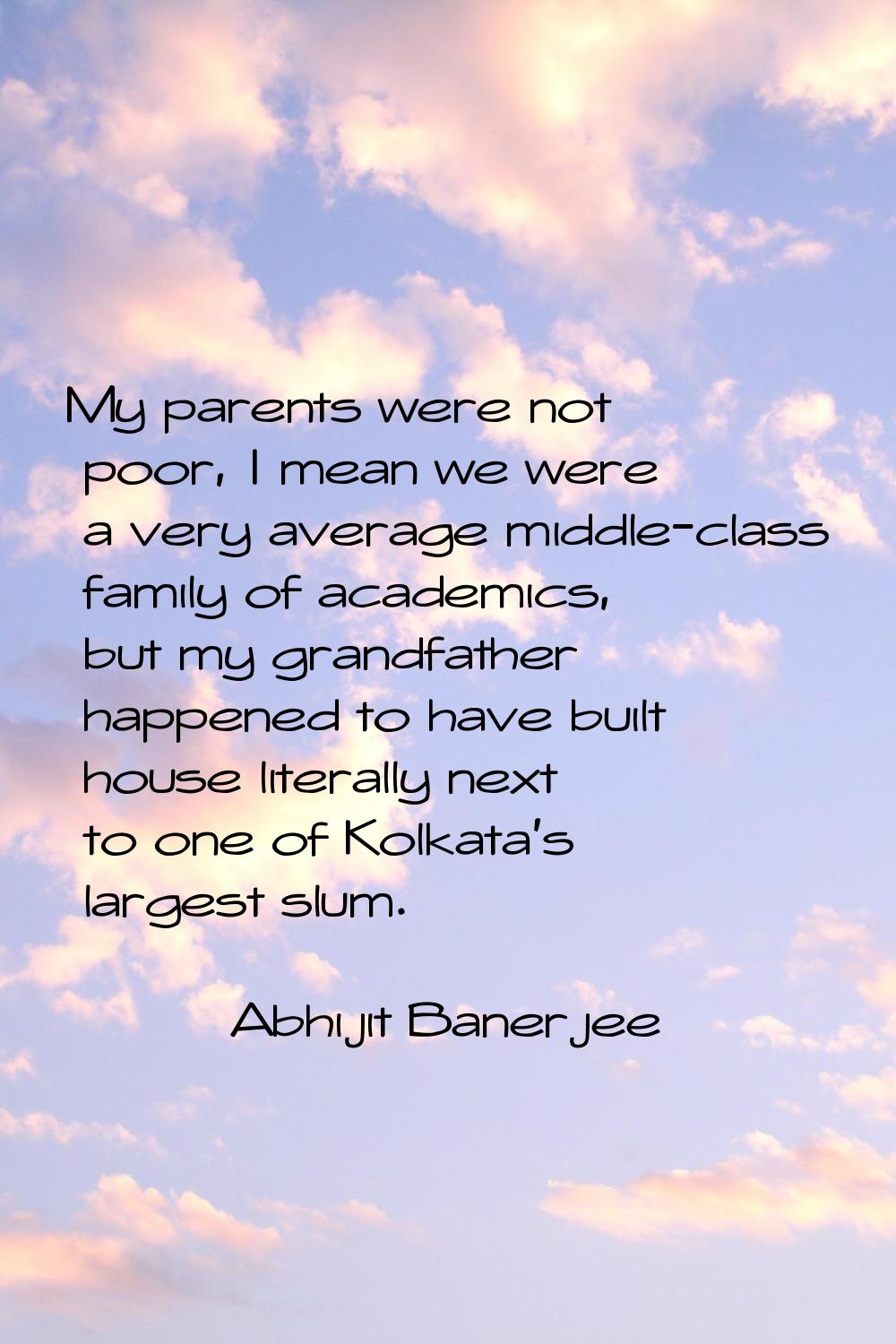 My parents were not poor, I mean we were a very average middle-class family of academics, but my gr