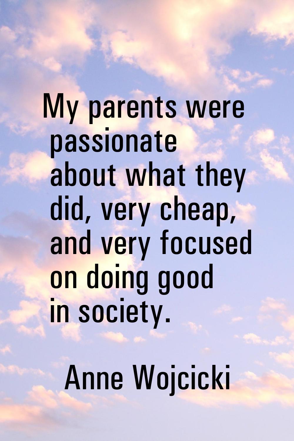 My parents were passionate about what they did, very cheap, and very focused on doing good in socie