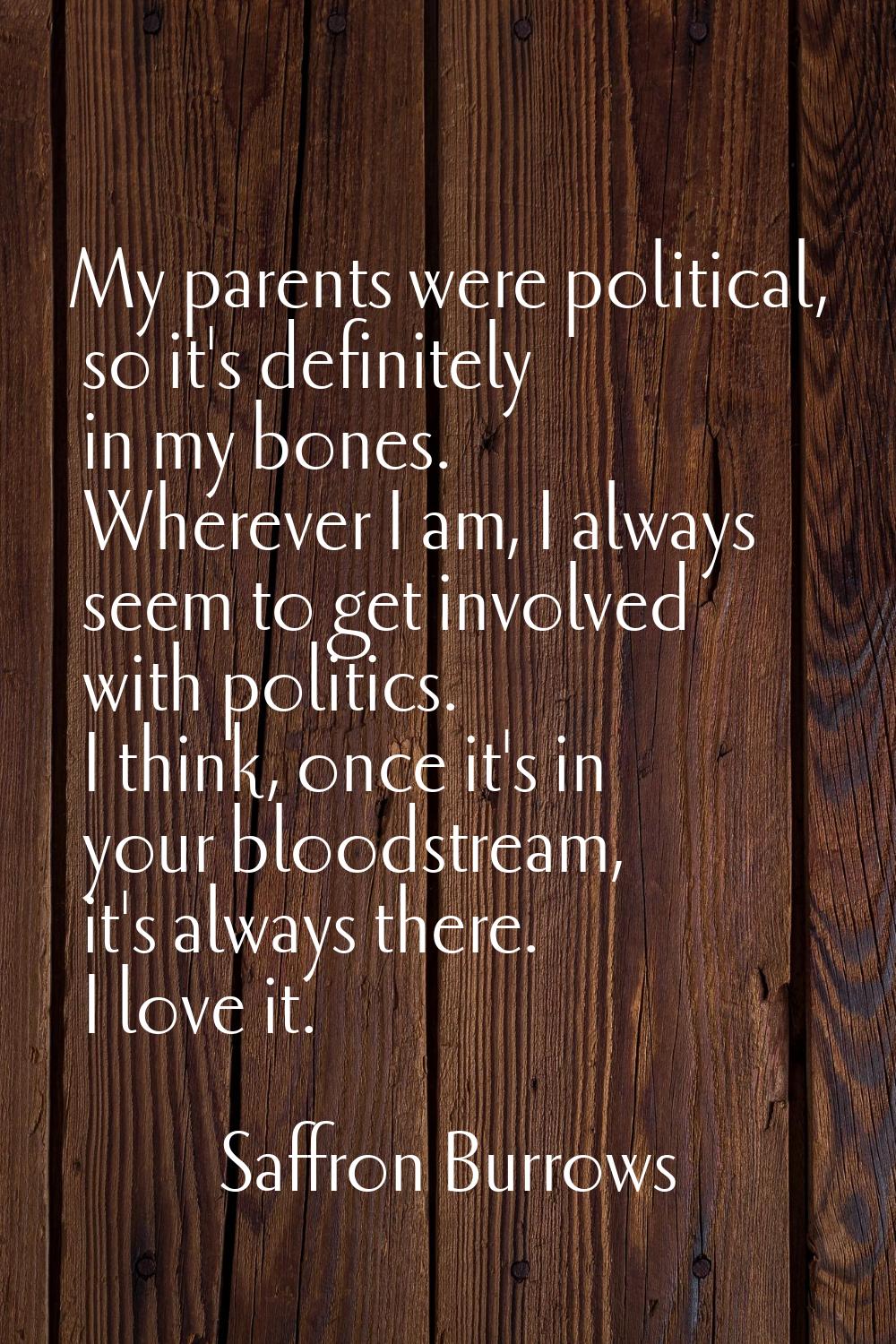 My parents were political, so it's definitely in my bones. Wherever I am, I always seem to get invo