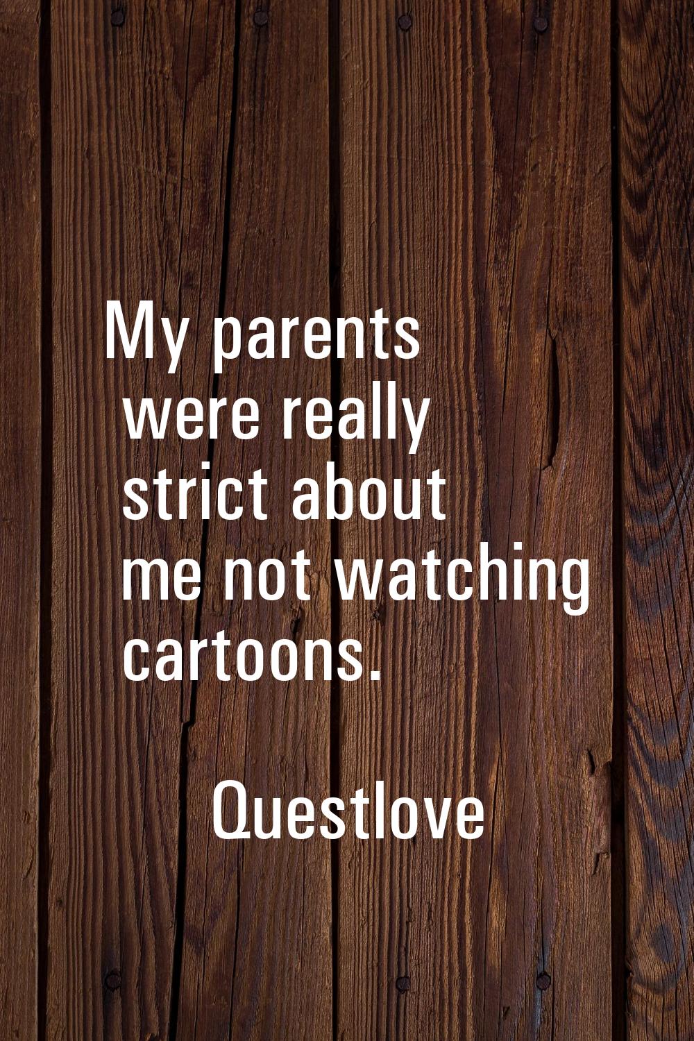 My parents were really strict about me not watching cartoons.