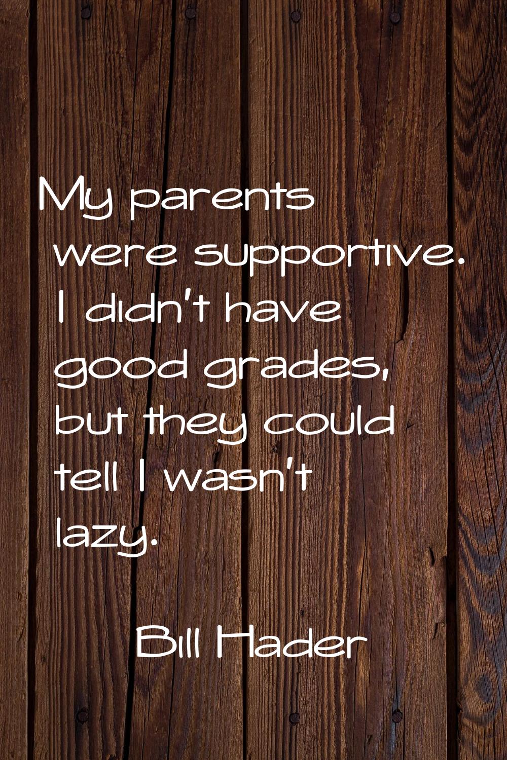 My parents were supportive. I didn't have good grades, but they could tell I wasn't lazy.