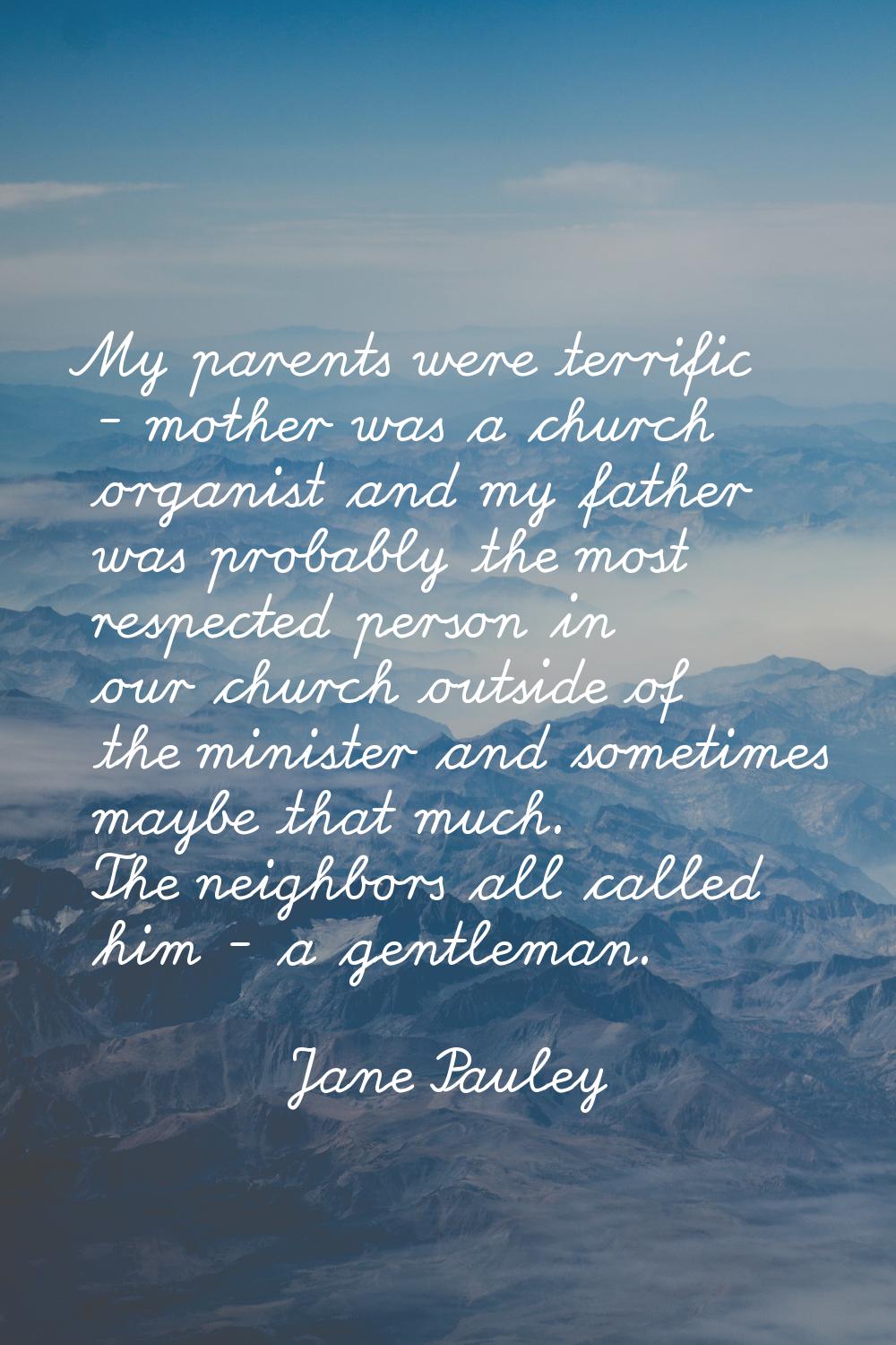 My parents were terrific - mother was a church organist and my father was probably the most respect