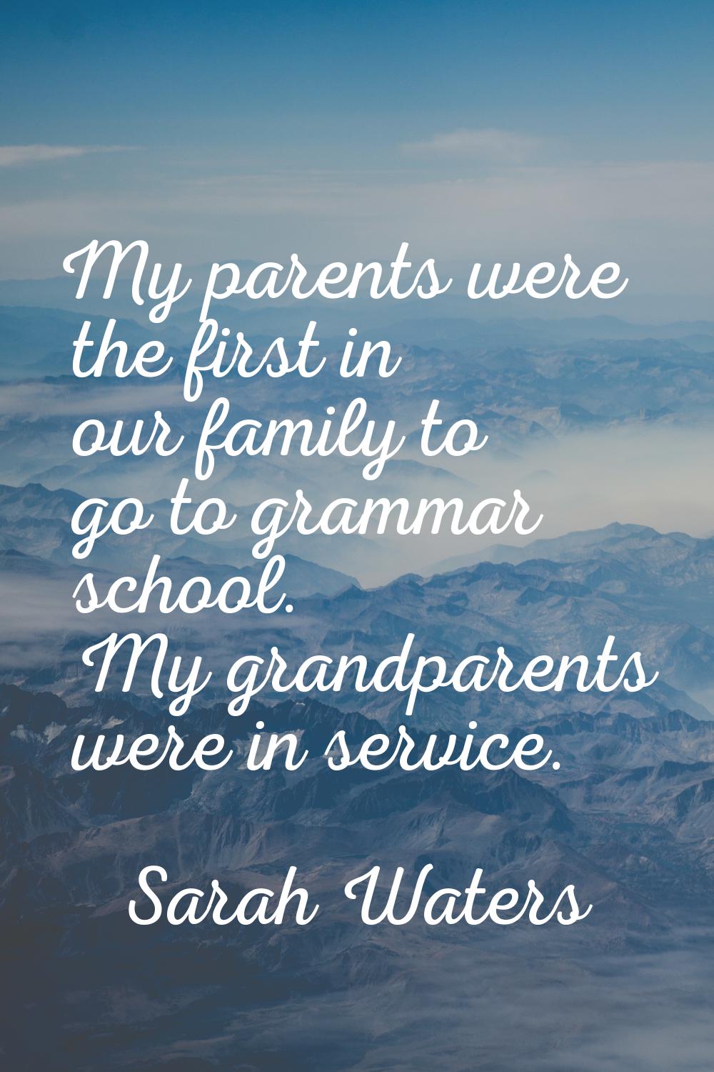 My parents were the first in our family to go to grammar school. My grandparents were in service.