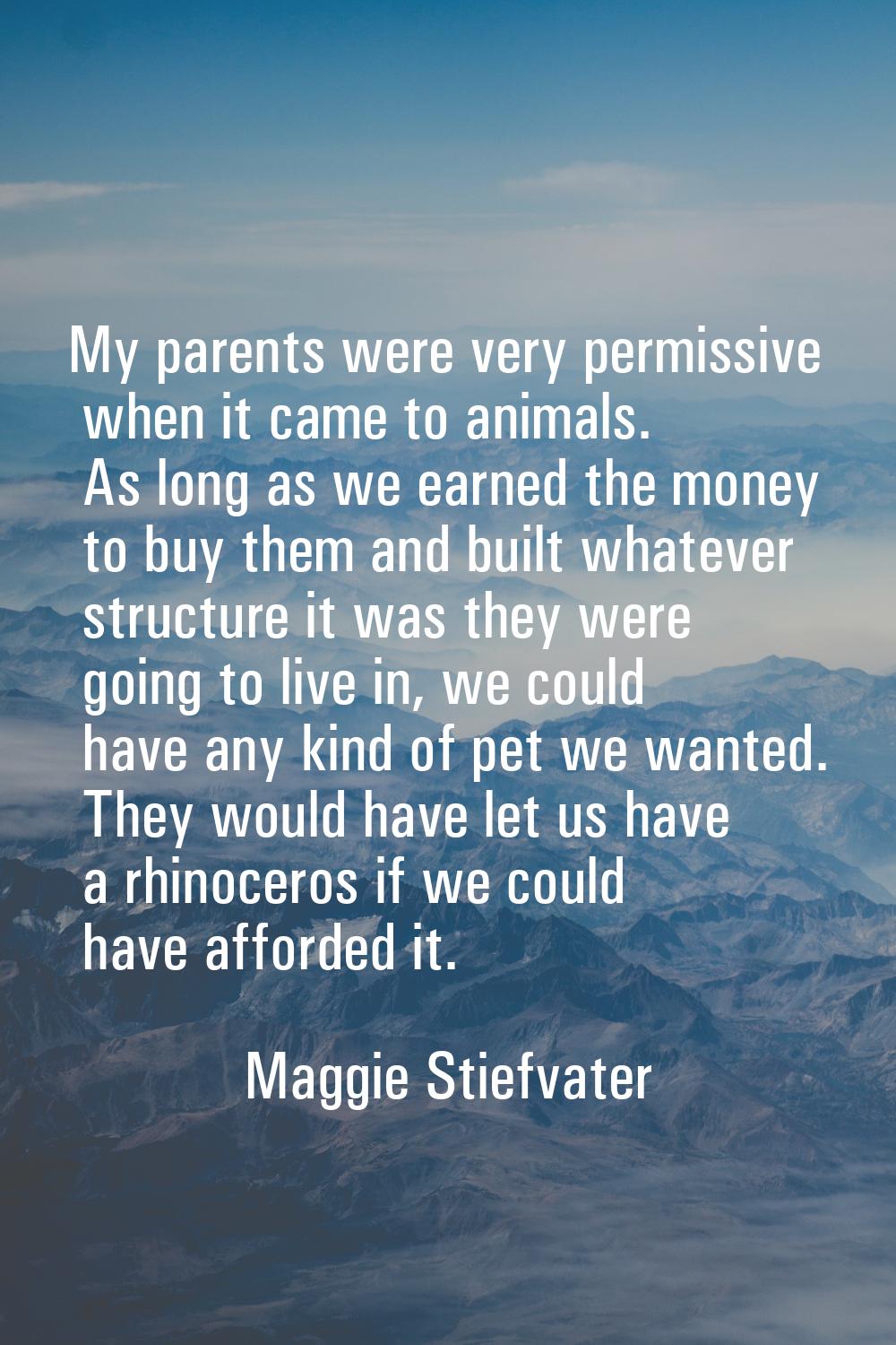 My parents were very permissive when it came to animals. As long as we earned the money to buy them