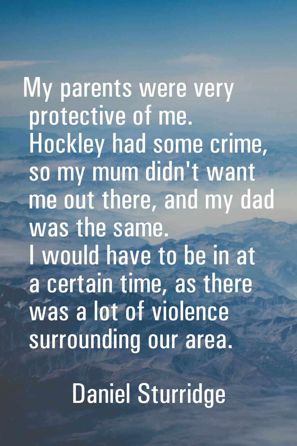 My parents were very protective of me. Hockley had some crime, so my mum didn't want me out there, 