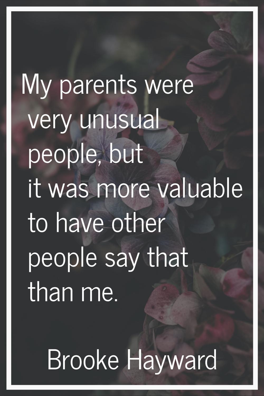 My parents were very unusual people, but it was more valuable to have other people say that than me
