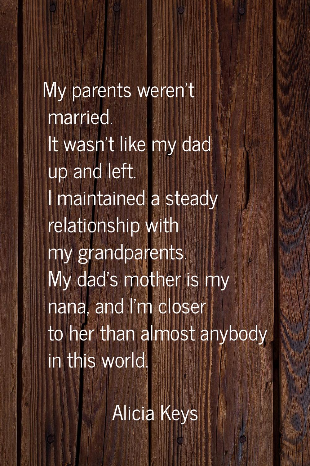 My parents weren't married. It wasn't like my dad up and left. I maintained a steady relationship w