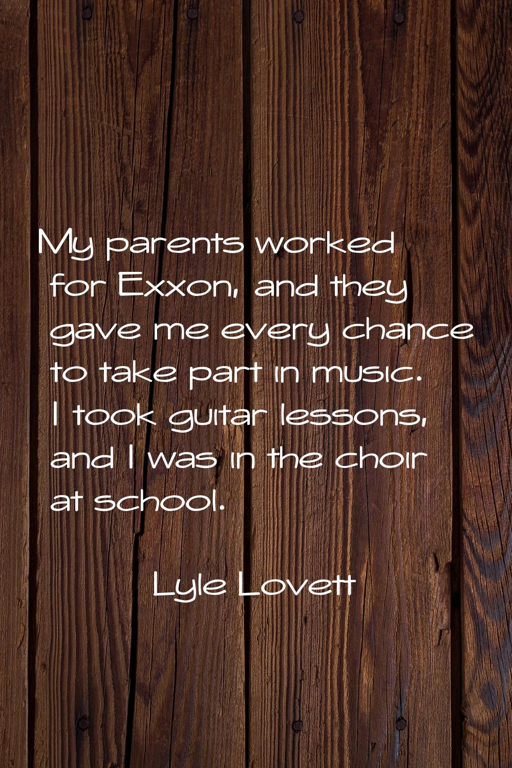 My parents worked for Exxon, and they gave me every chance to take part in music. I took guitar les