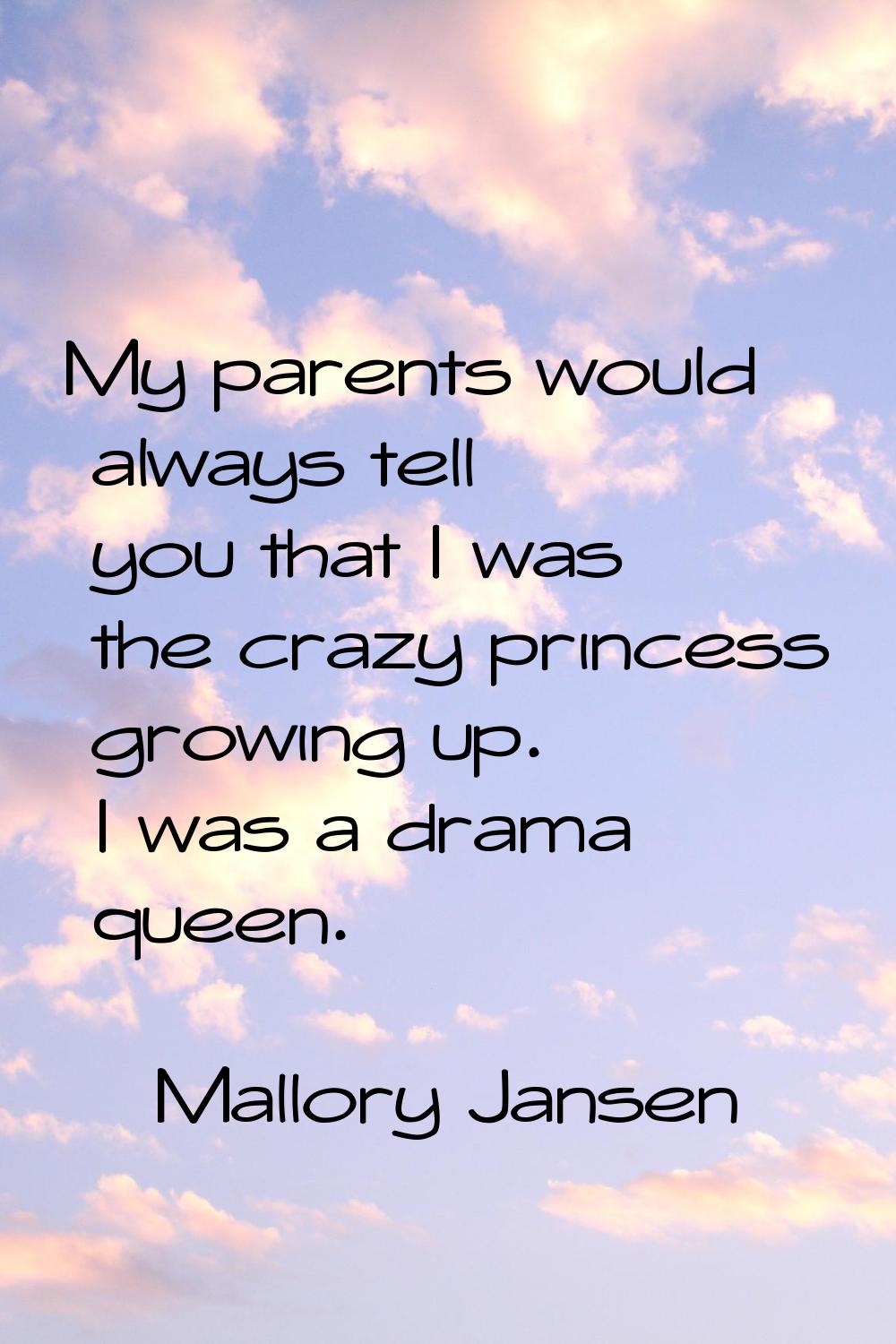 My parents would always tell you that I was the crazy princess growing up. I was a drama queen.