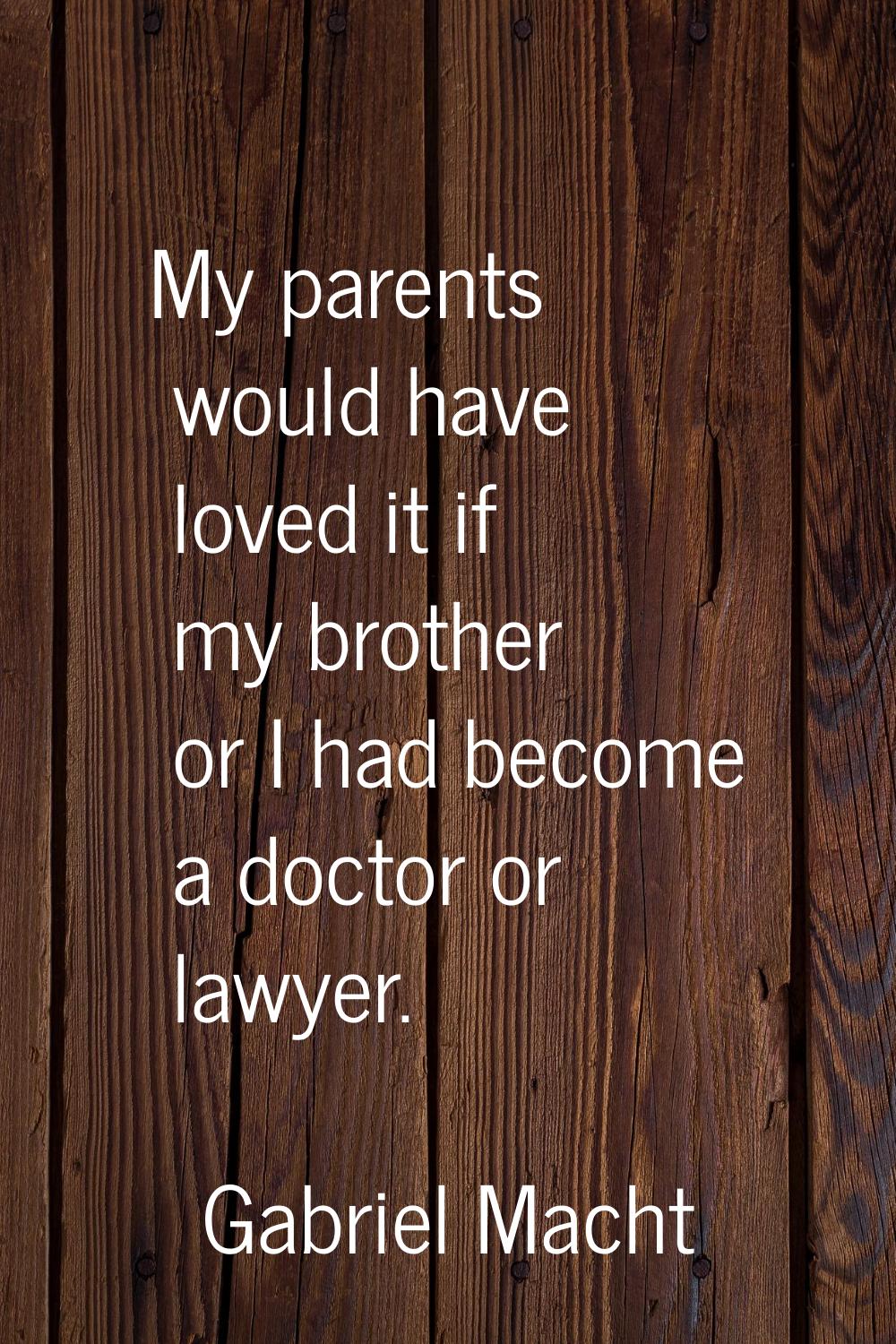 My parents would have loved it if my brother or I had become a doctor or lawyer.