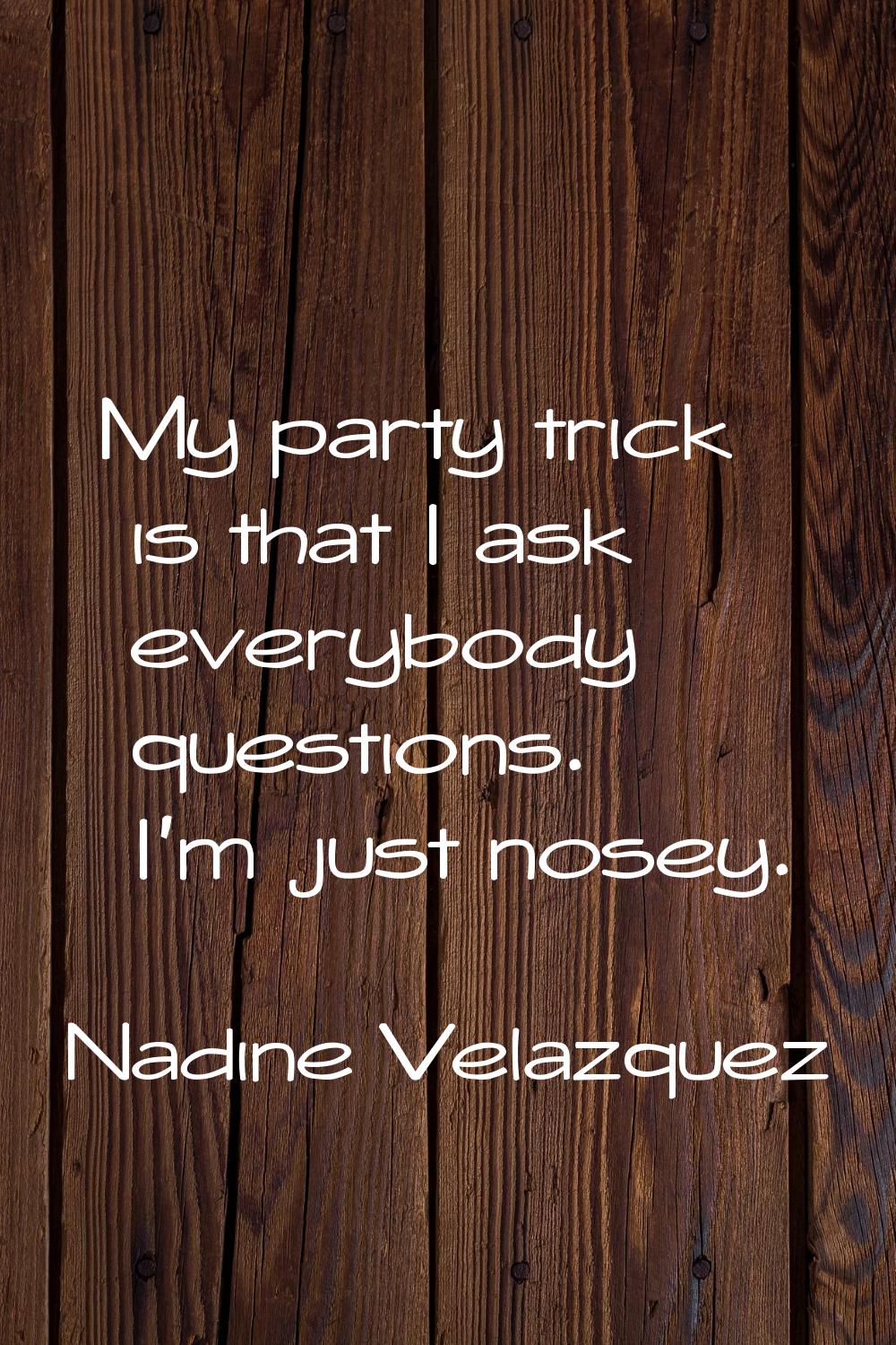 My party trick is that I ask everybody questions. I'm just nosey.
