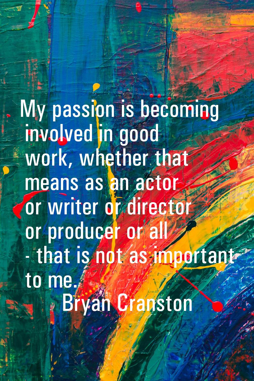 My passion is becoming involved in good work, whether that means as an actor or writer or director 