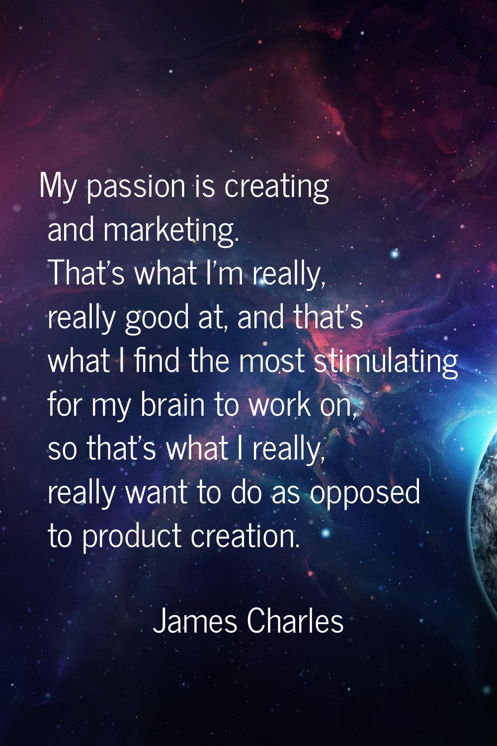 My passion is creating and marketing. That's what I'm really, really good at, and that's what I fin
