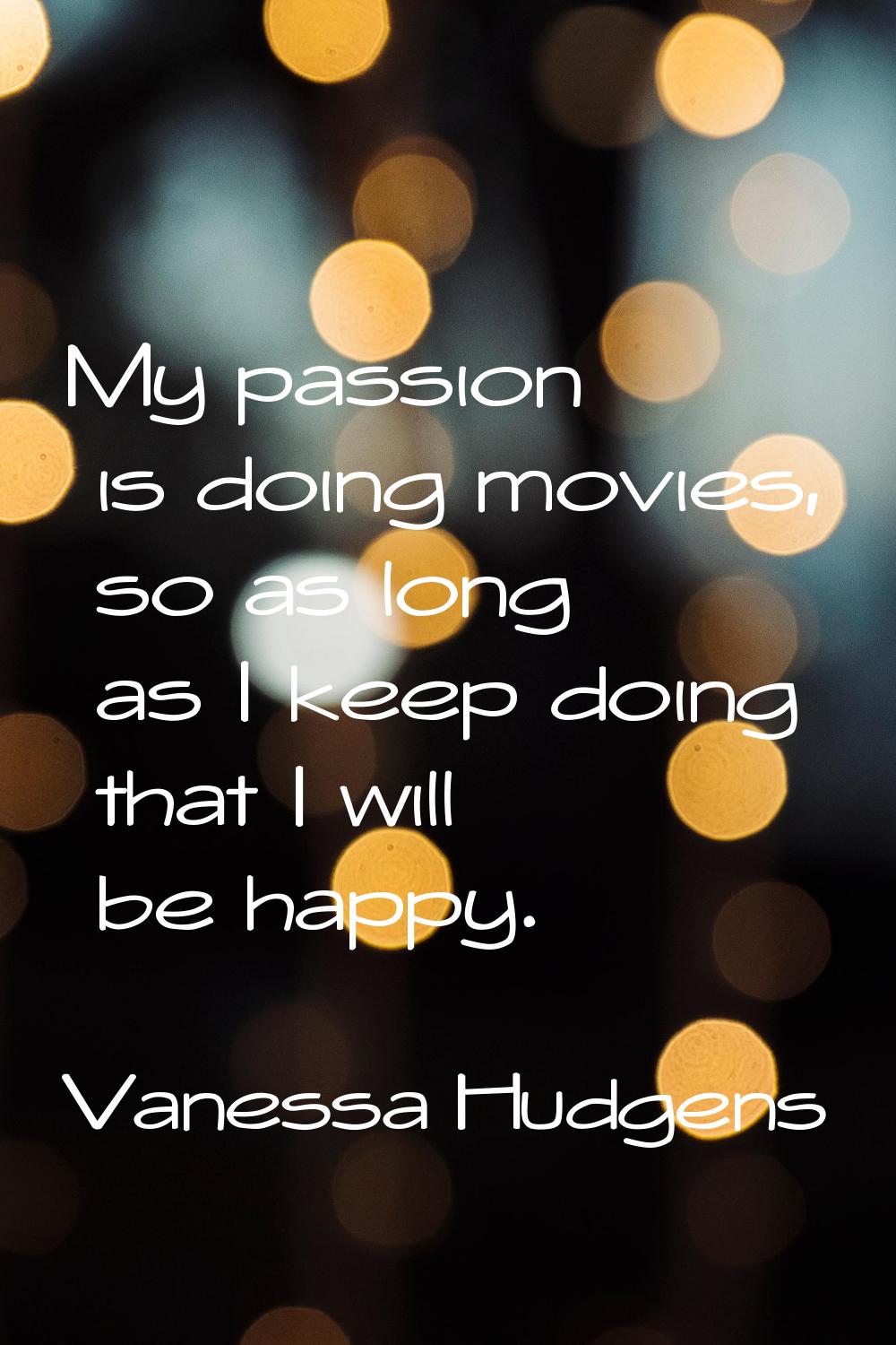 My passion is doing movies, so as long as I keep doing that I will be happy.