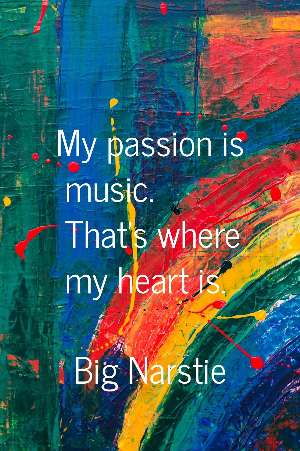 My passion is music. That's where my heart is.