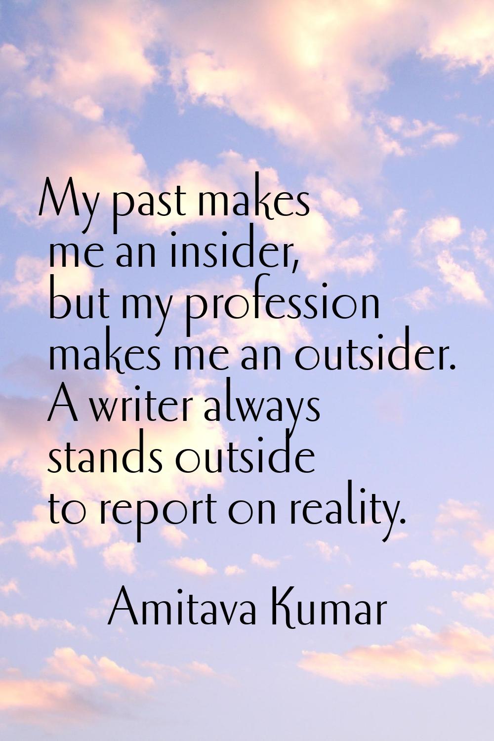 My past makes me an insider, but my profession makes me an outsider. A writer always stands outside