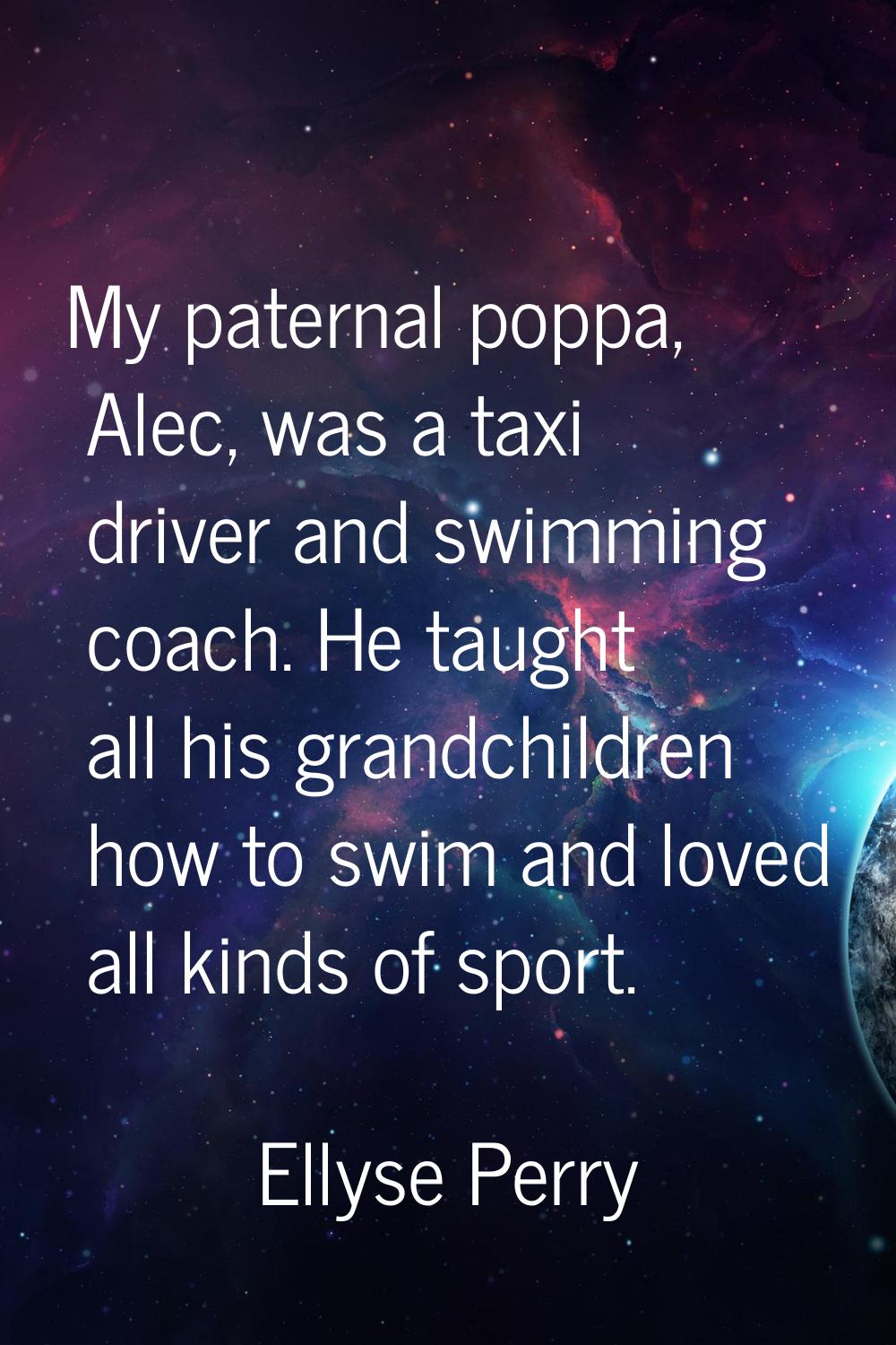 My paternal poppa, Alec, was a taxi driver and swimming coach. He taught all his grandchildren how 