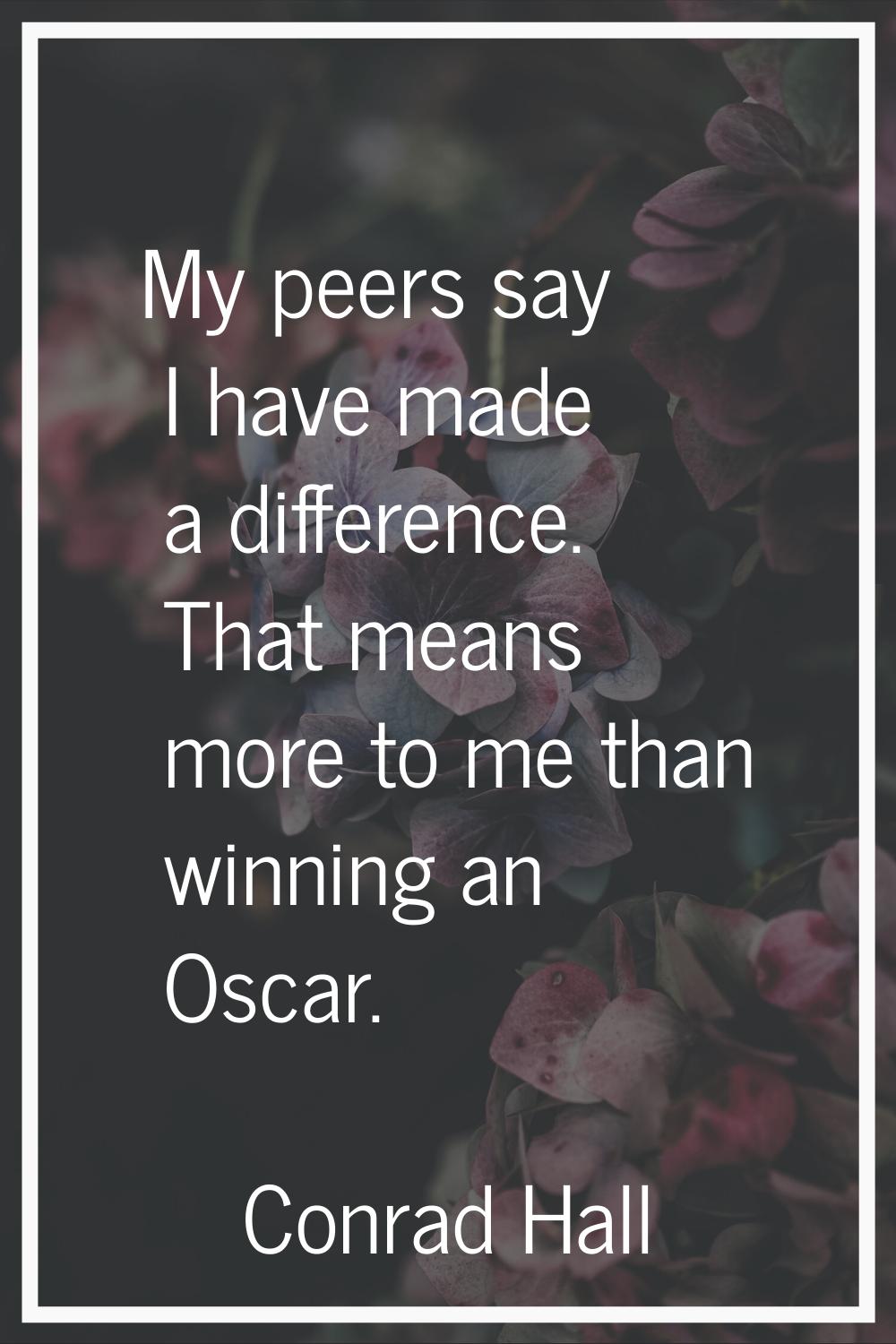 My peers say I have made a difference. That means more to me than winning an Oscar.