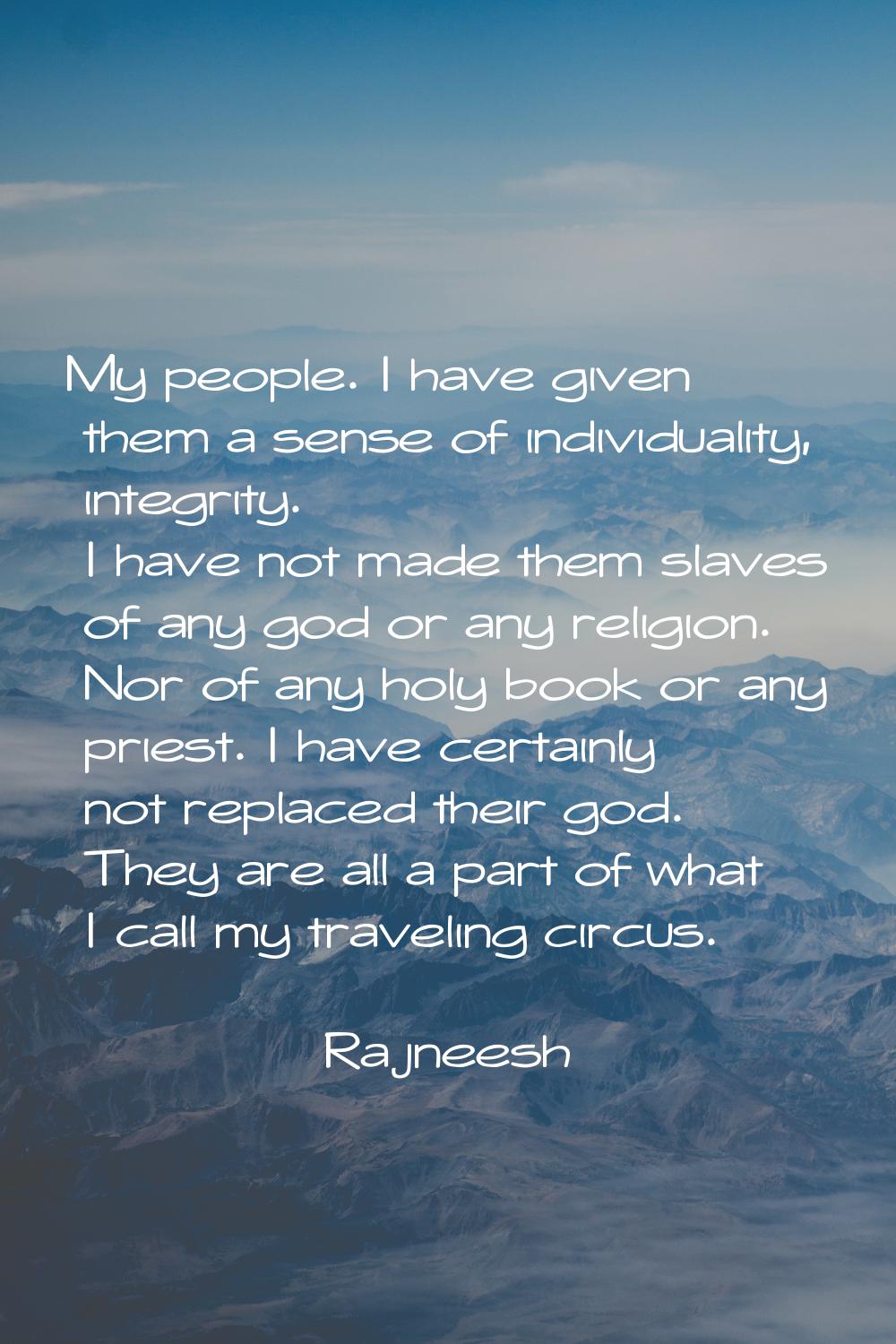 My people. I have given them a sense of individuality, integrity. I have not made them slaves of an