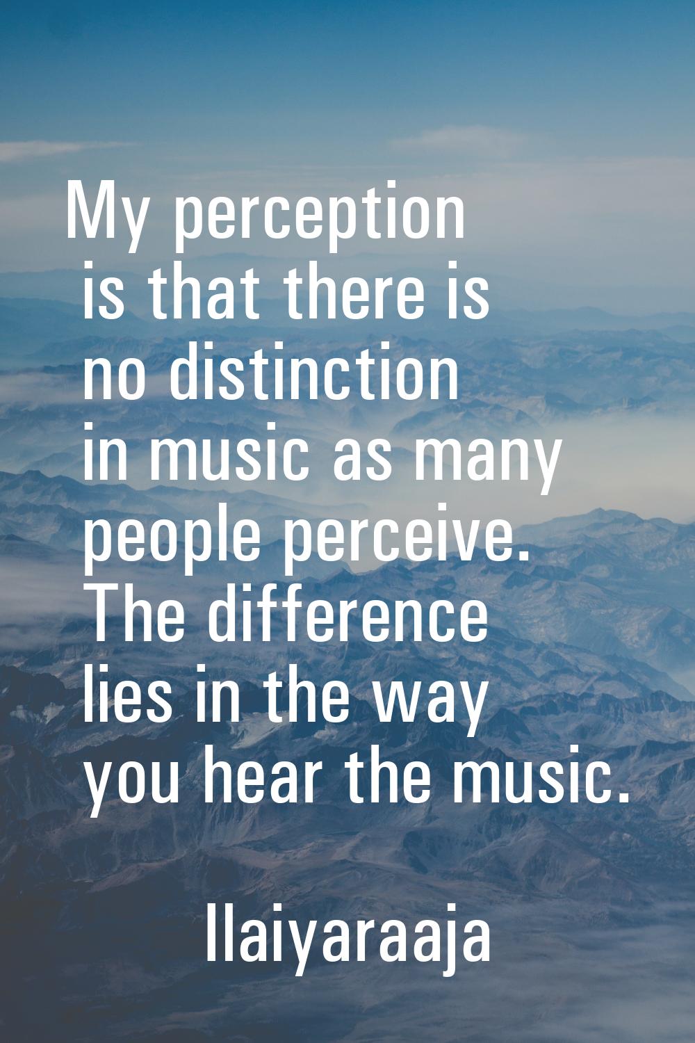 My perception is that there is no distinction in music as many people perceive. The difference lies