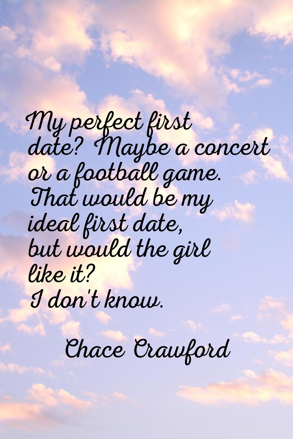My perfect first date? Maybe a concert or a football game. That would be my ideal first date, but w