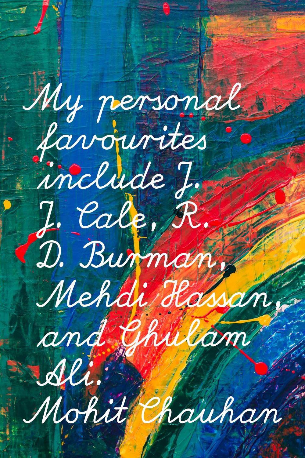 My personal favourites include J. J. Cale, R. D. Burman, Mehdi Hassan, and Ghulam Ali.