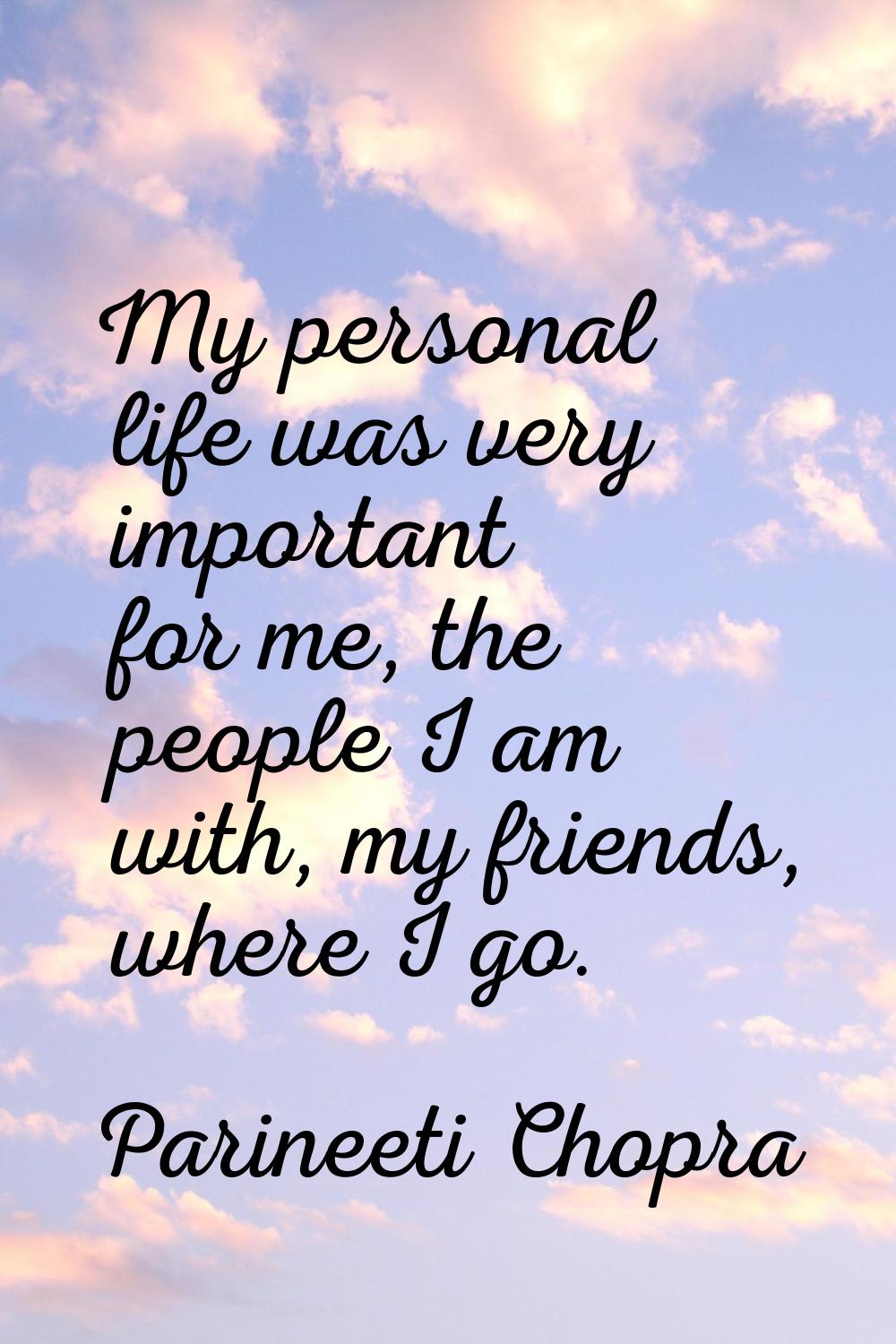 My personal life was very important for me, the people I am with, my friends, where I go.
