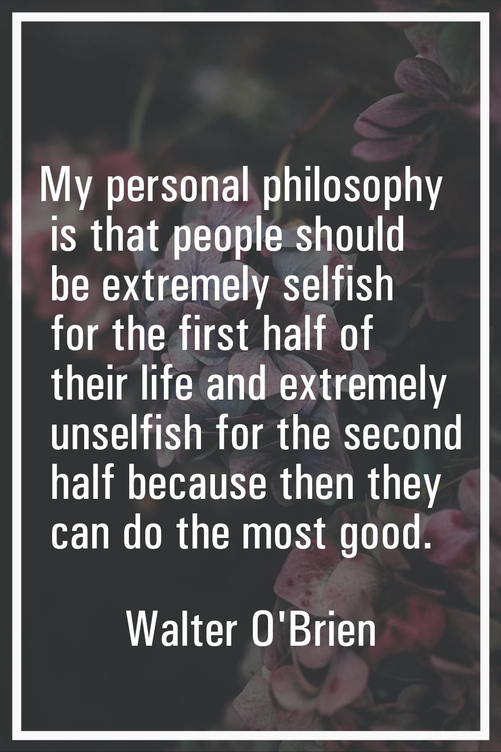 My personal philosophy is that people should be extremely selfish for the first half of their life 