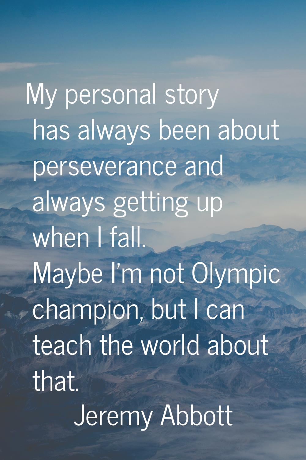 My personal story has always been about perseverance and always getting up when I fall. Maybe I'm n