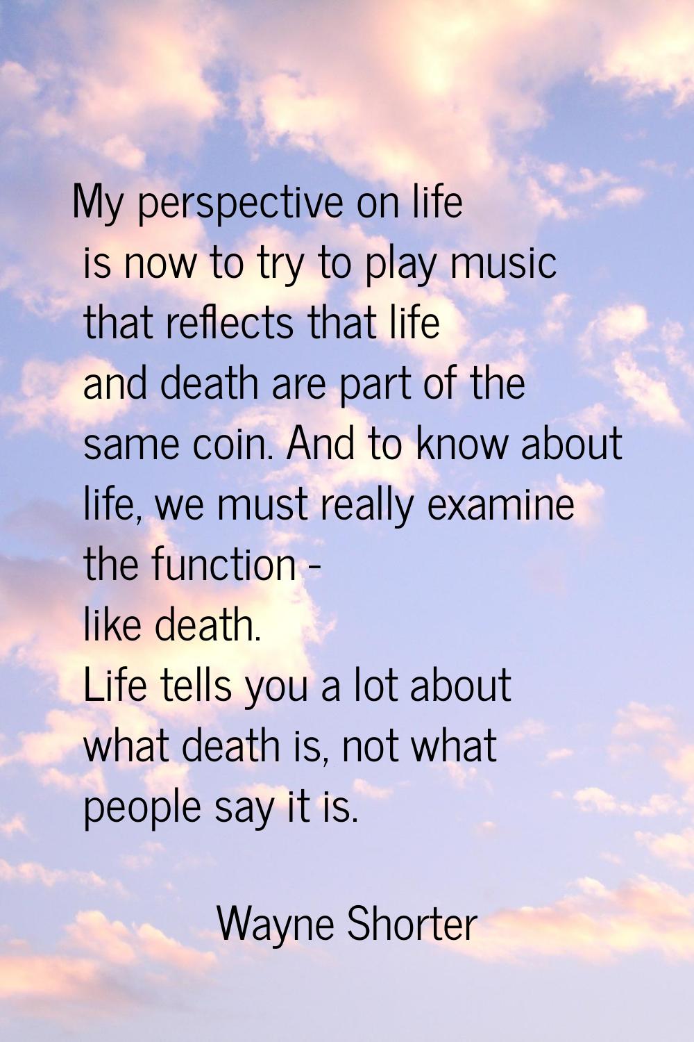 My perspective on life is now to try to play music that reflects that life and death are part of th