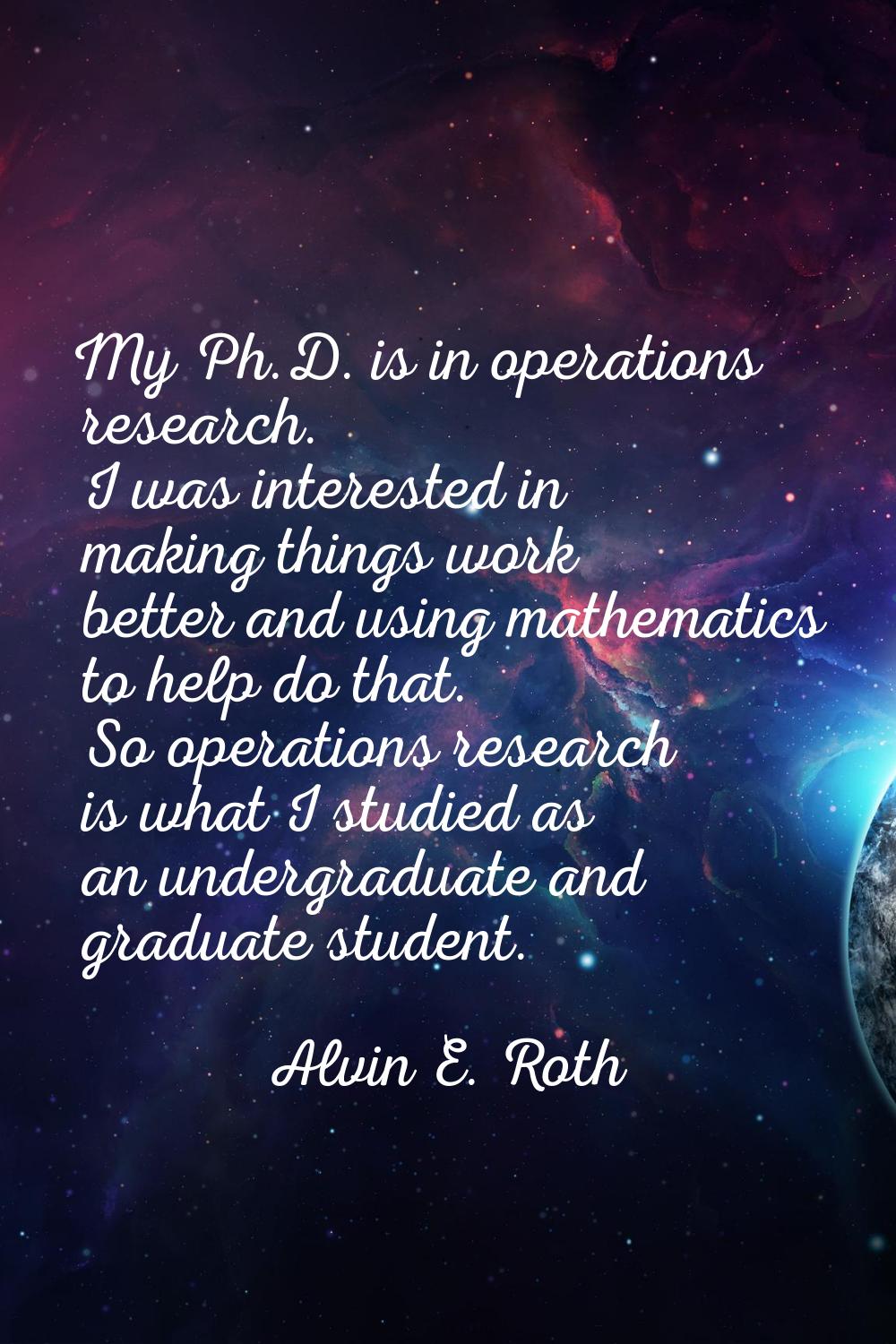 My Ph.D. is in operations research. I was interested in making things work better and using mathema