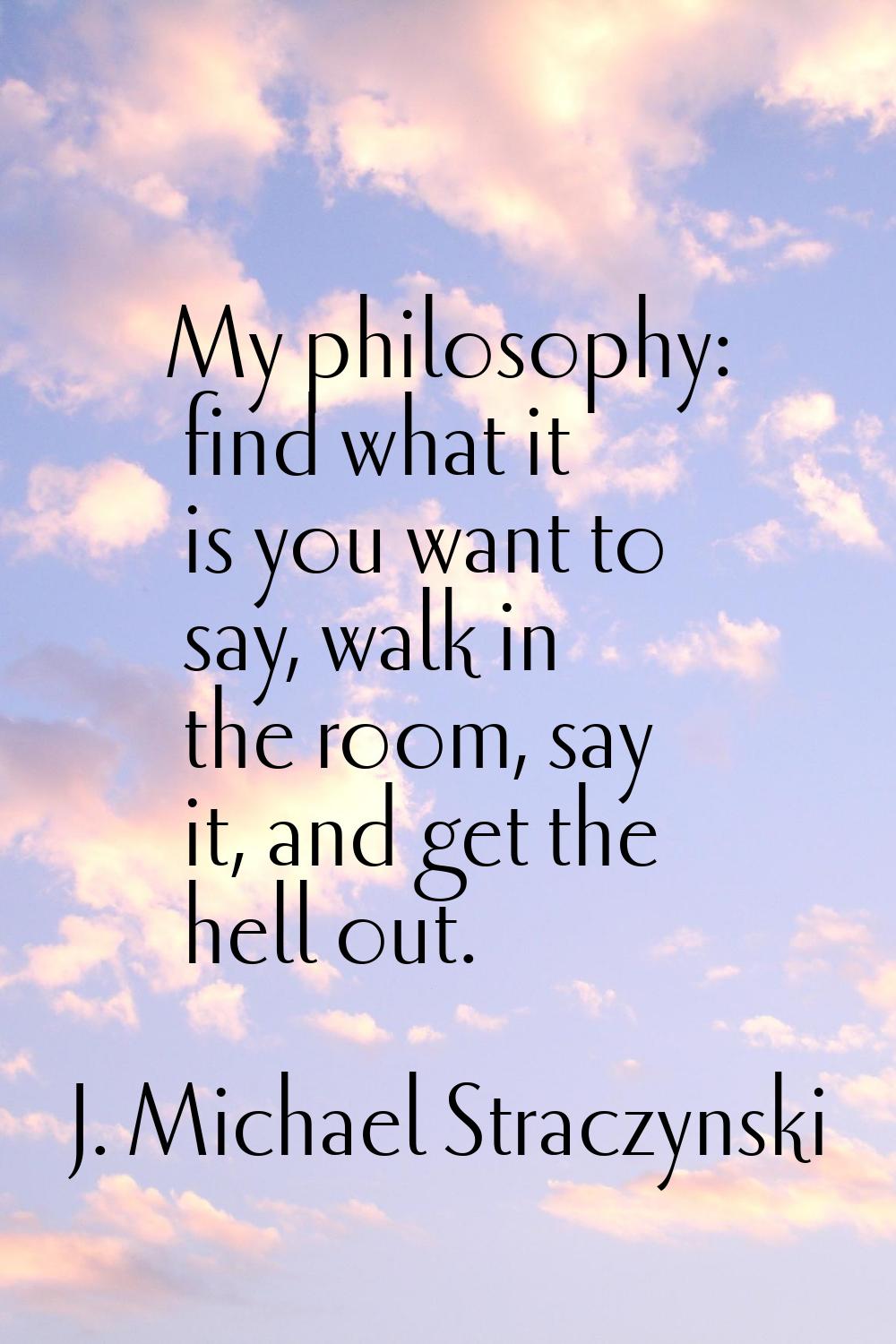 My philosophy: find what it is you want to say, walk in the room, say it, and get the hell out.