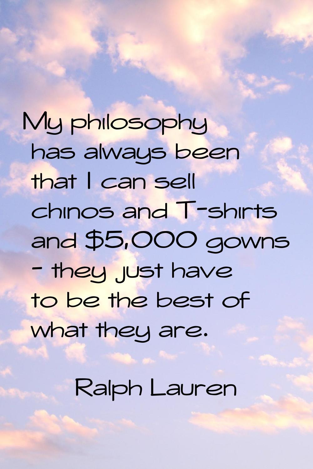 My philosophy has always been that I can sell chinos and T-shirts and $5,000 gowns - they just have