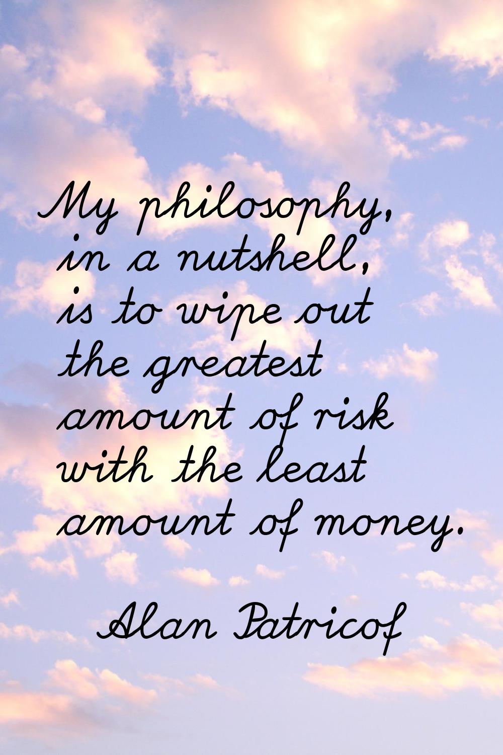 My philosophy, in a nutshell, is to wipe out the greatest amount of risk with the least amount of m