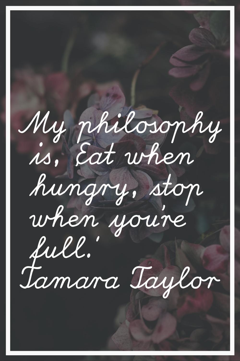 My philosophy is, 'Eat when hungry, stop when you're full.'